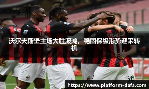 沃尔夫斯堡主场大胜波鸿，稳固保级形势迎来转机