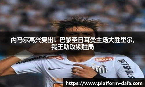 内马尔高兴复出！巴黎圣日耳曼主场大胜里尔，我王助攻锁胜局