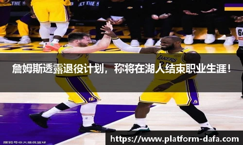 詹姆斯透露退役计划，称将在湖人结束职业生涯！