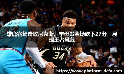 雄鹿客场击败尼克斯，字母哥全场砍下27分，展现王者风范