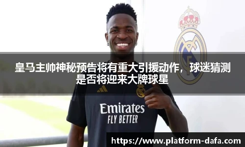 皇马主帅神秘预告将有重大引援动作，球迷猜测是否将迎来大牌球星