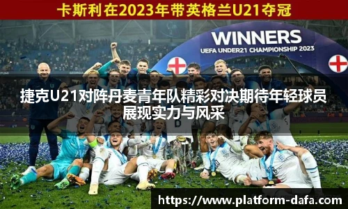 捷克U21对阵丹麦青年队精彩对决期待年轻球员展现实力与风采