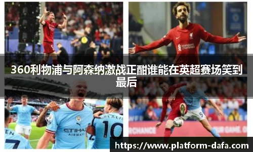 360利物浦与阿森纳激战正酣谁能在英超赛场笑到最后
