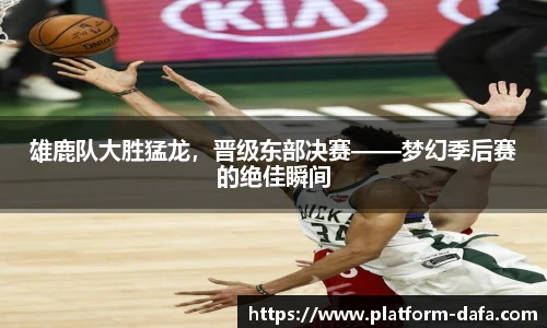 雄鹿队大胜猛龙，晋级东部决赛——梦幻季后赛的绝佳瞬间