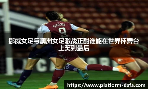 挪威女足与澳洲女足激战正酣谁能在世界杯舞台上笑到最后