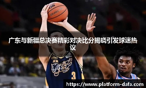 广东与新疆总决赛精彩对决比分揭晓引发球迷热议