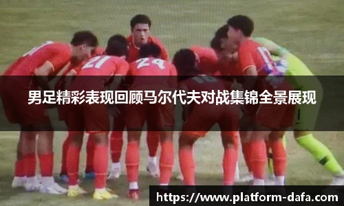 男足精彩表现回顾马尔代夫对战集锦全景展现