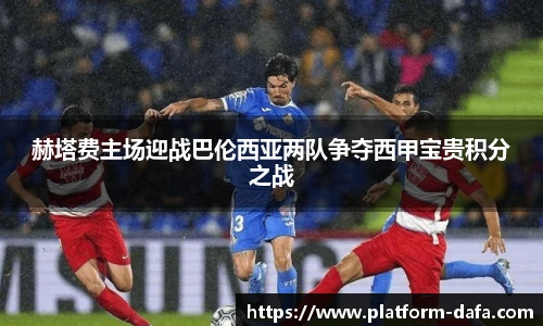 赫塔费主场迎战巴伦西亚两队争夺西甲宝贵积分之战