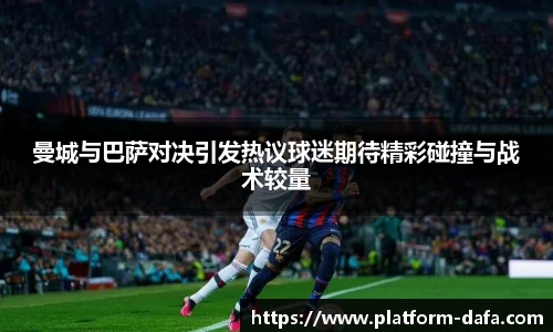 曼城与巴萨对决引发热议球迷期待精彩碰撞与战术较量